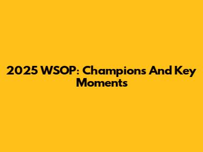 2025 WSOP: Champions And Key Moments