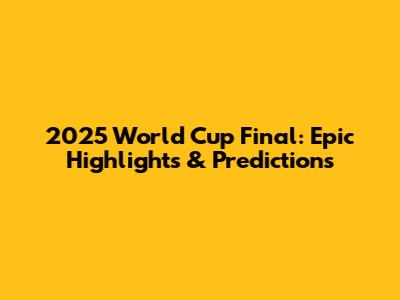 2025 World Cup Final: Epic Highlights & Predictions