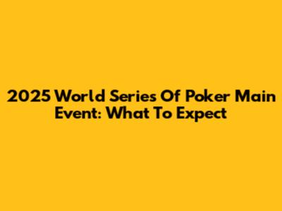 2025 World Series Of Poker Main Event: What To Expect