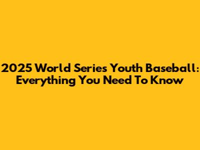 2025 World Series Youth Baseball: Everything You Need To Know