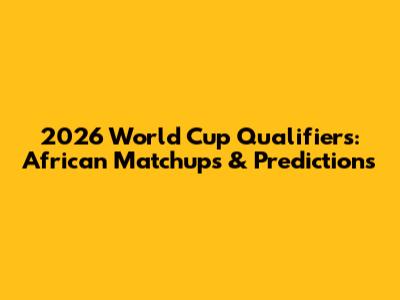 2026 World Cup Qualifiers: African Matchups & Predictions