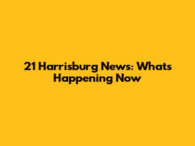21 Harrisburg News: What's Happening Now