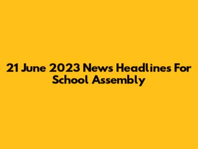 21 June 2023 News Headlines For School Assembly