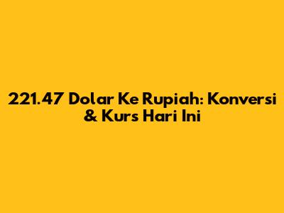 221.47 Dolar Ke Rupiah: Konversi & Kurs Hari Ini