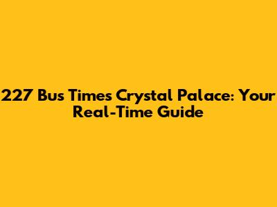 227 Bus Times Crystal Palace: Your Real-Time Guide