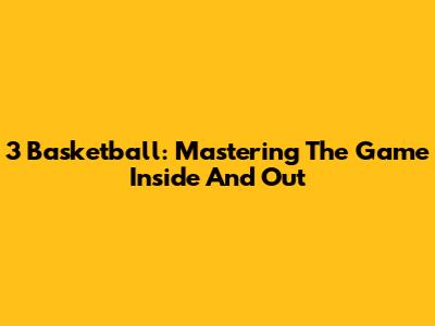 3 Basketball: Mastering The Game Inside And Out