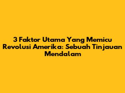3 Faktor Utama Yang Memicu Revolusi Amerika: Sebuah Tinjauan Mendalam