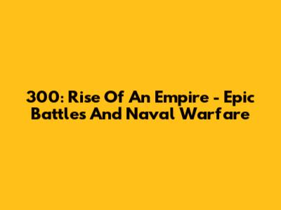 300: Rise Of An Empire - Epic Battles And Naval Warfare