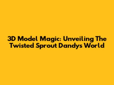 3D Model Magic: Unveiling The Twisted Sprout Dandy's World