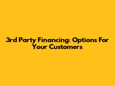 3rd Party Financing: Options For Your Customers
