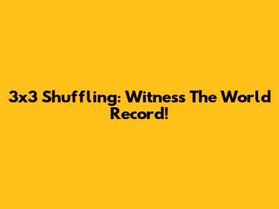 3x3 Shuffling: Witness The World Record!