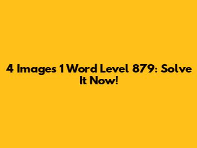 4 Images 1 Word Level 879: Solve It Now!