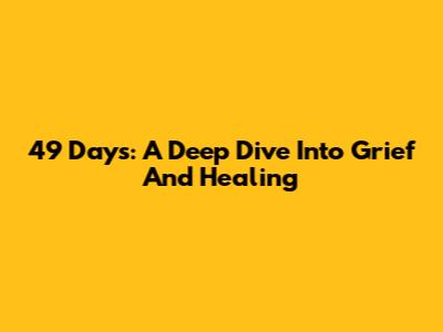 49 Days: A Deep Dive Into Grief And Healing