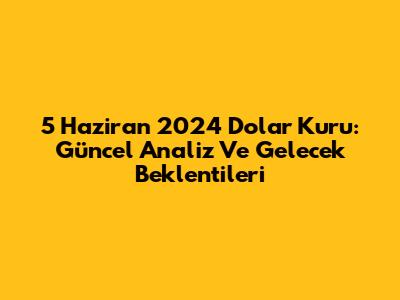 5 Haziran 2024 Dolar Kuru: Güncel Analiz Ve Gelecek Beklentileri