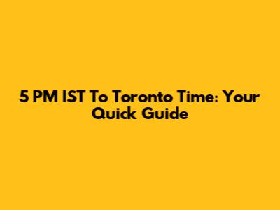 5 PM IST To Toronto Time: Your Quick Guide