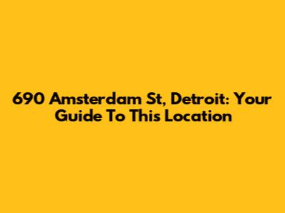 690 Amsterdam St, Detroit: Your Guide To This Location