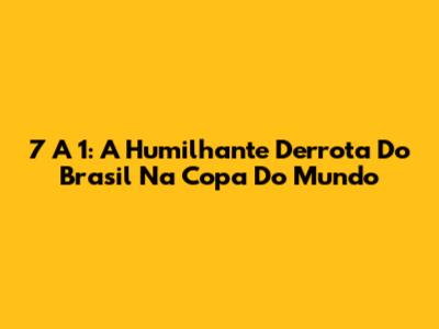 7 A 1: A Humilhante Derrota Do Brasil Na Copa Do Mundo