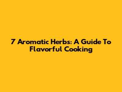 7 Aromatic Herbs: A Guide To Flavorful Cooking