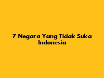 7 Negara Yang Tidak Suka Indonesia