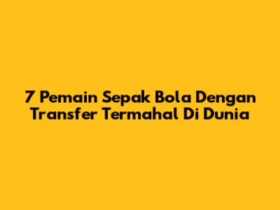 7 Pemain Sepak Bola Dengan Transfer Termahal Di Dunia