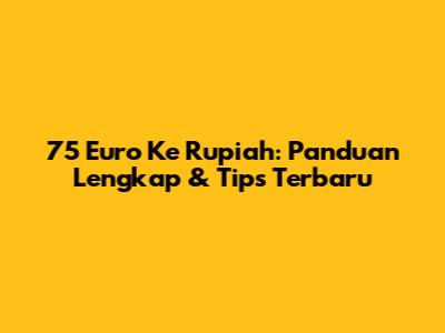 75 Euro Ke Rupiah: Panduan Lengkap & Tips Terbaru