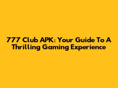 777 Club APK: Your Guide To A Thrilling Gaming Experience