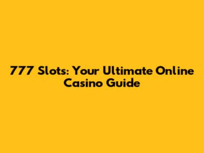 777 Slots: Your Ultimate Online Casino Guide