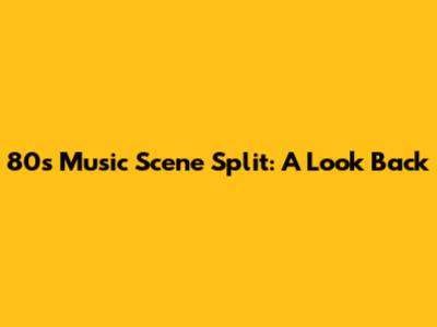 80's Music Scene Split: A Look Back