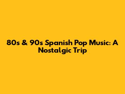 80s & 90s Spanish Pop Music: A Nostalgic Trip