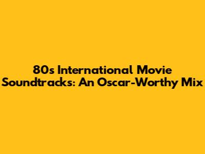 80s International Movie Soundtracks: An Oscar-Worthy Mix