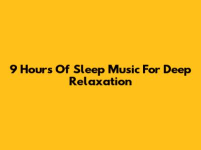 9 Hours Of Sleep Music For Deep Relaxation