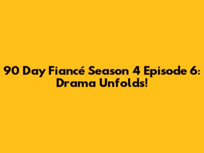 90 Day Fiancé Season 4 Episode 6: Drama Unfolds!