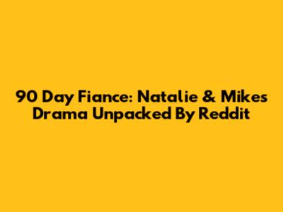 90 Day Fiance: Natalie & Mike's Drama Unpacked By Reddit