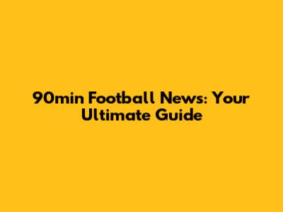 90min Football News: Your Ultimate Guide