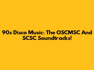 90s Disco Music: The OSCMSC And SCSC Soundtracks!
