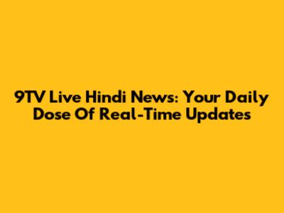 9TV Live Hindi News: Your Daily Dose Of Real-Time Updates