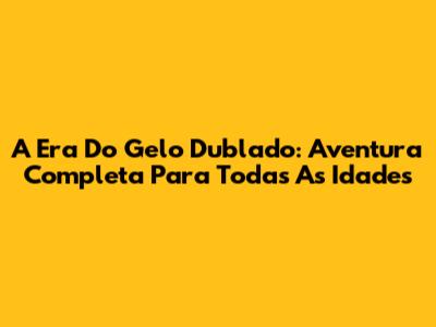 A Era Do Gelo Dublado: Aventura Completa Para Todas As Idades