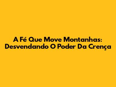 A Fé Que Move Montanhas: Desvendando O Poder Da Crença