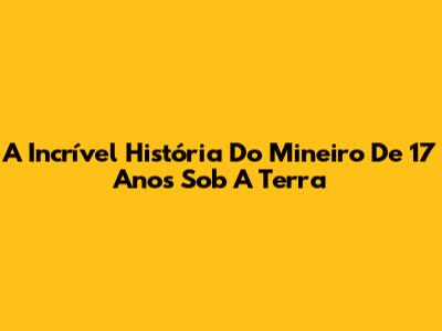 A Incrível História Do Mineiro De 17 Anos Sob A Terra