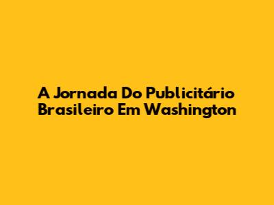 A Jornada Do Publicitário Brasileiro Em Washington