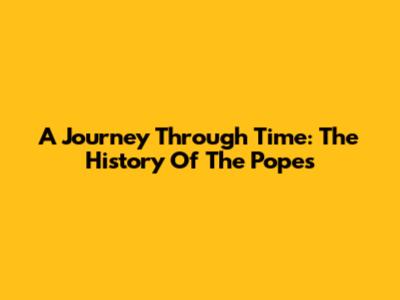 A Journey Through Time: The History Of The Popes