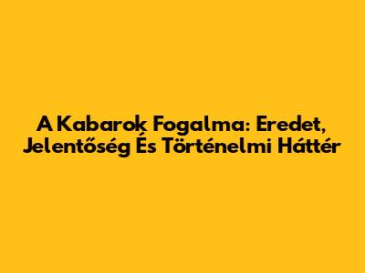 A Kabarok Fogalma: Eredet, Jelentőség És Történelmi Háttér