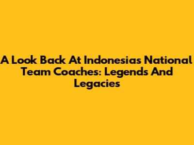 A Look Back At Indonesia's National Team Coaches: Legends And Legacies
