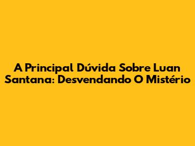 A Principal Dúvida Sobre Luan Santana: Desvendando O Mistério