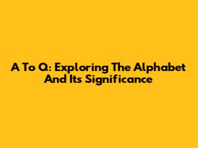 A To Q: Exploring The Alphabet And Its Significance