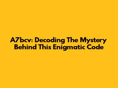 A7bcv: Decoding The Mystery Behind This Enigmatic Code