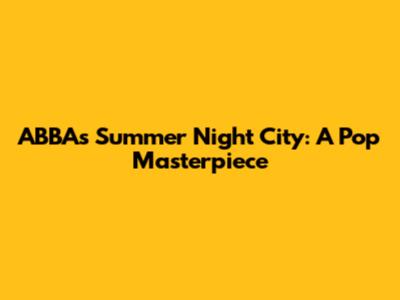 ABBA's Summer Night City: A Pop Masterpiece