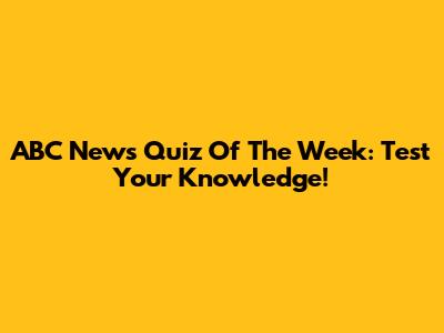 ABC News Quiz Of The Week: Test Your Knowledge!