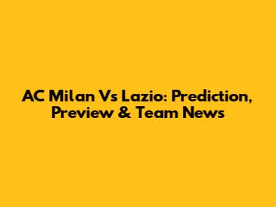 AC Milan Vs Lazio: Prediction, Preview & Team News