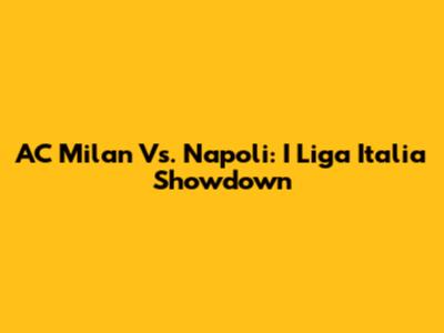 AC Milan Vs. Napoli: I Liga Italia Showdown